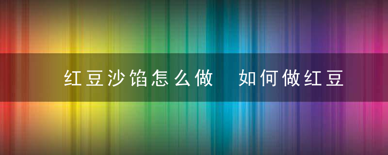 红豆沙馅怎么做 如何做红豆沙馅